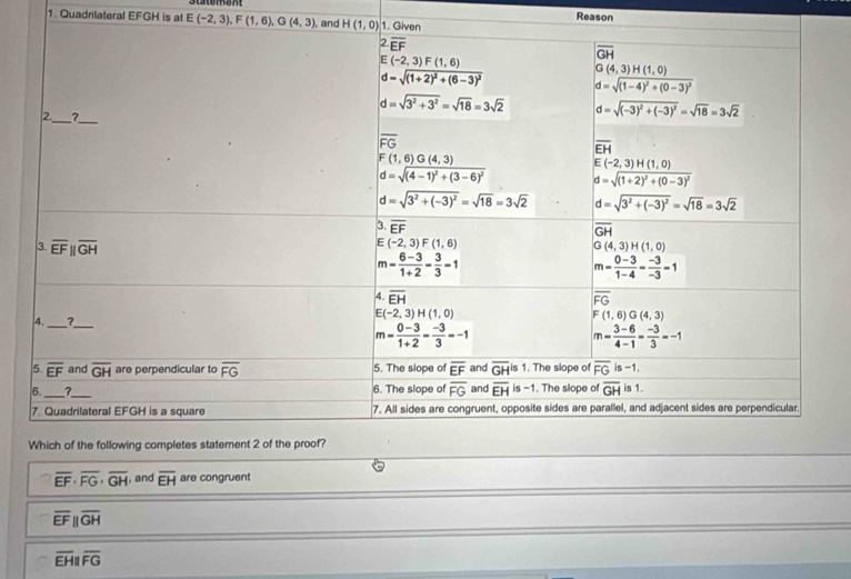 Reason
1. Quadrilateral EFGH is at E(-2,3),F(1,6),G(4,3), and H(1,0) 1. G
overline EF· overline FG· overline GH , and overline EH are congruent
overline EFparallel overline GH
overline EHparallel overline FG