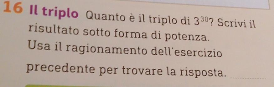 Il triplo Quanto è il triplo di 3^(30) ? Scrivi il 
risultato sotto forma di potenza. 
Usa il ragionamento dell'esercizio 
precedente per trovare la risposta._