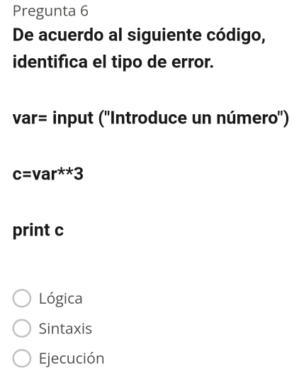 Pregunta 6
De acuerdo al siguiente código,
identifica el tipo de error.
var= input (''Introduce un número'')
c=var^(**)3
print c
Lógica
Sintaxis
Ejecución