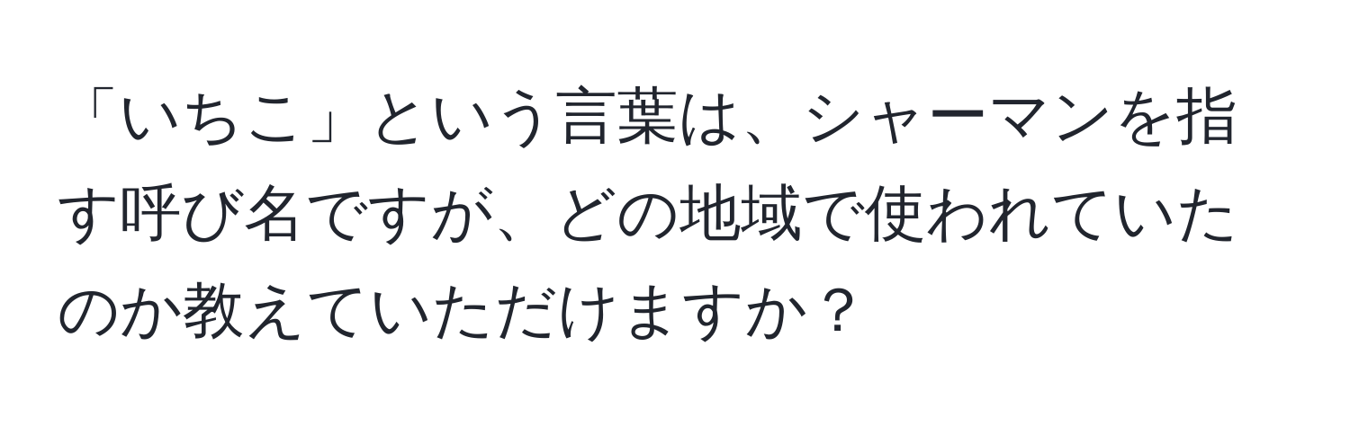 「いちこ」という言葉は、シャーマンを指す呼び名ですが、どの地域で使われていたのか教えていただけますか？