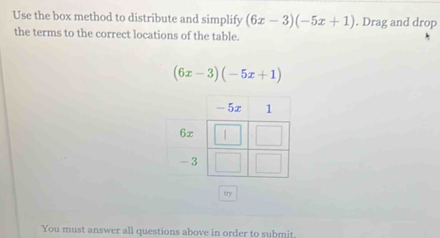 Use the box method to distribute and simplify (6x-3)(-5x+1). Drag and drop 
the terms to the correct locations of the table.
(6x-3)(-5x+1)
try 
You must answer all questions above in order to submit.