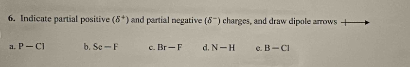 Indicate partial positive (delta^+) and partial negative (delta^- ) charges, and draw dipole arrows
a. P-CI b. Se-F c. Br-F d. N-H e. B-CI