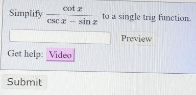 Simplify  cot x/csc x-sin x  to a single trig function. 
Preview 
Get help: Video 
Submit