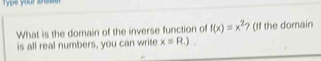 Type your answe 
What is the domain of the inverse function of f(x)=x^2 ? (If the domain 
is all real numbers, you can write x=R.)