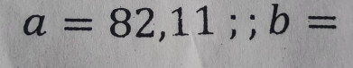 a=82,11;; b=