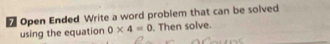 Open Ended Write a word problem that can be solved 
using the equation 0* 4=0. Then solve.