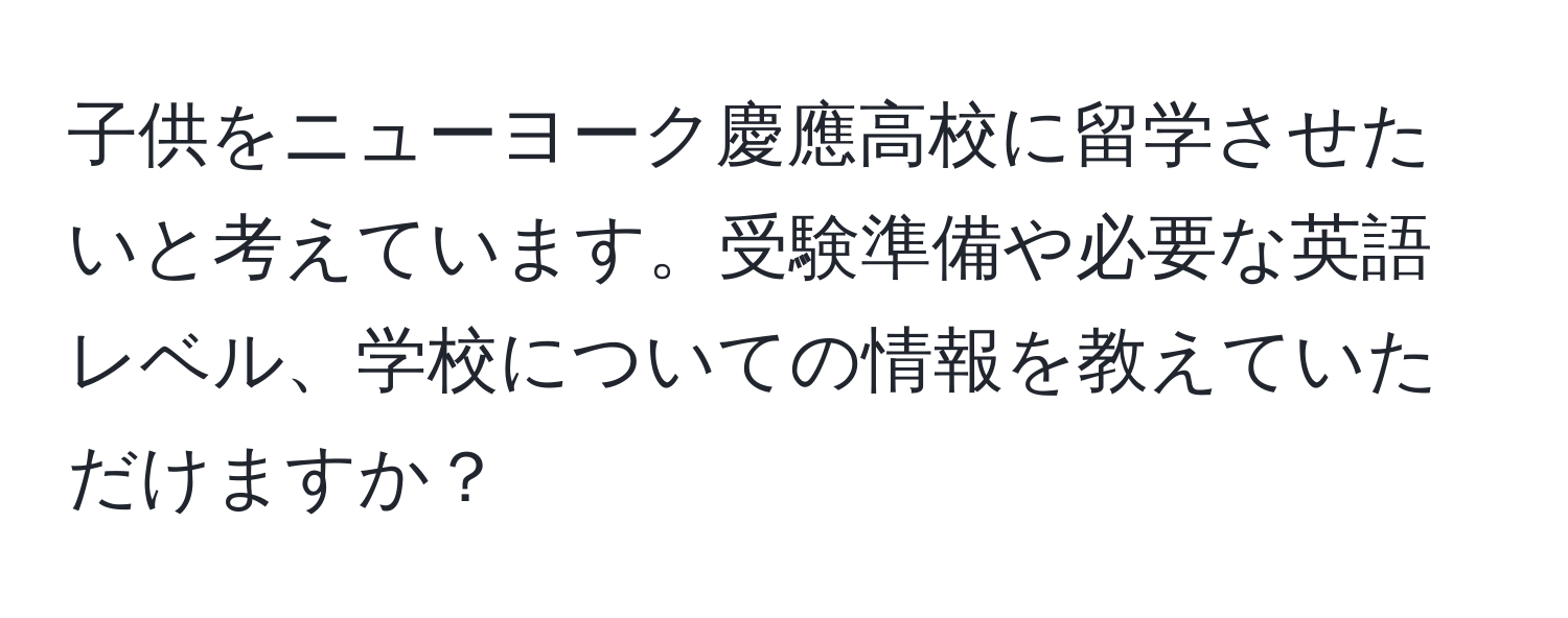 子供をニューヨーク慶應高校に留学させたいと考えています。受験準備や必要な英語レベル、学校についての情報を教えていただけますか？