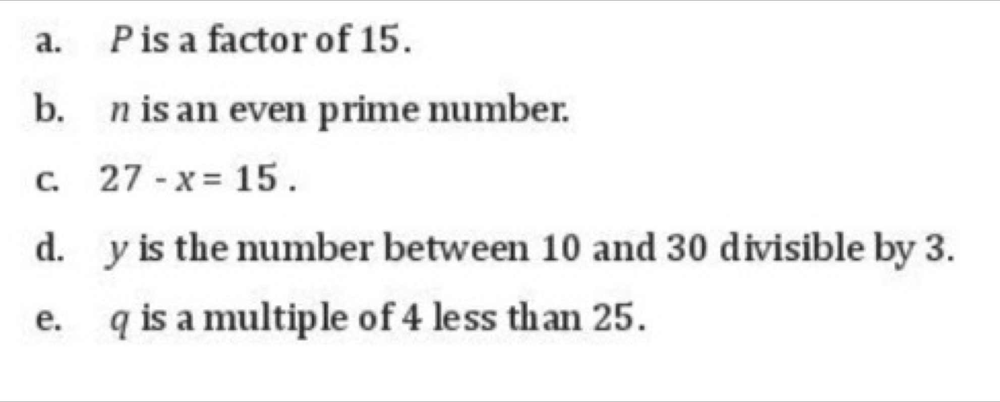 P is a factor of 15. 
b. n is an even prime number. 
C. 27-x=15. 
d. y is the number between 10 and 30 divisible by 3. 
e. q is a multiple of 4 less than 25.