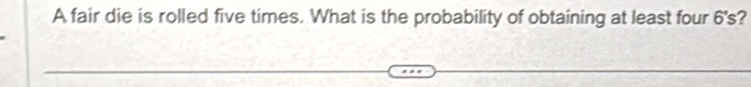 A fair die is rolled five times. What is the probability of obtaining at least four 6's?