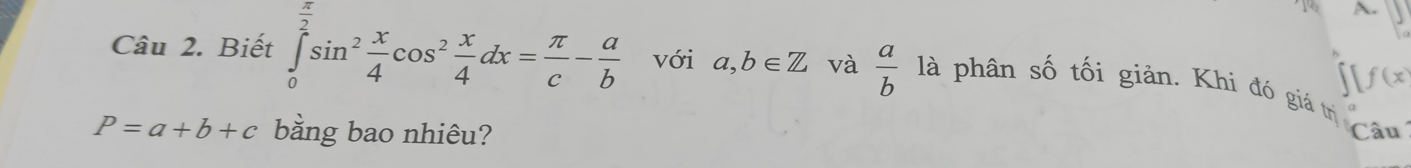 A- 
Câu 2. Biết ∈tlimits _0^((frac π)2)sin^2 x/4 cos^2 x/4 dx= π /c - a/b  với a,b∈ Z và  a/b  là phân số tối giản. Khi đó giá trị 
If(x
P=a+b+c bằng bao nhiêu? Câu