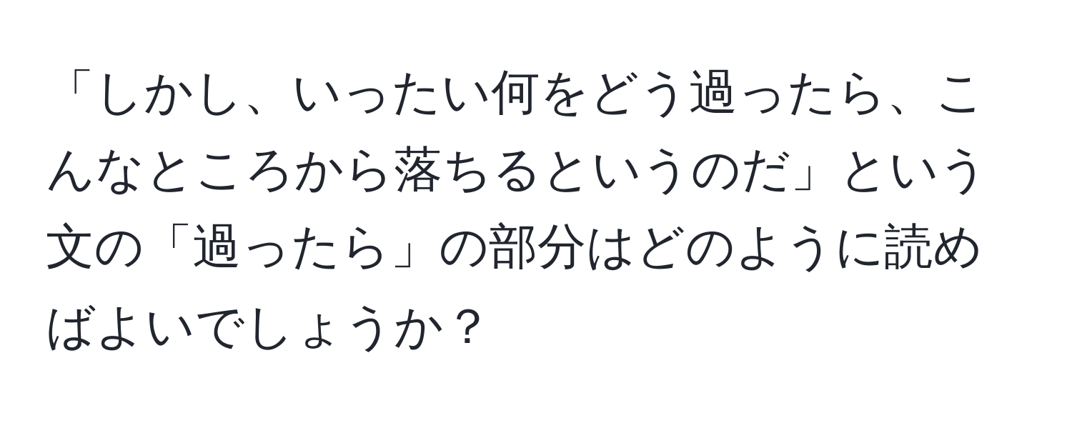 「しかし、いったい何をどう過ったら、こんなところから落ちるというのだ」という文の「過ったら」の部分はどのように読めばよいでしょうか？