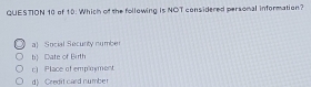 of 10. Which of the following is NOT considered personal information?
a) Social Secunty numbe
b Date of Birth
c Place of employment
d) Credit card number