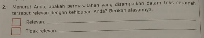 Menurut Anda, apakah permasalahan yang disampaikan dalam teks ceramah 
tersebut relevan dengan kehidupan Anda? Berikan alasannya. 
Relevan. 
_ 
Tidak relevan. 
_