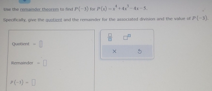 Use the remainder theorem to find P(-3) for P(x)=x^4+4x^3-4x-5. 
Specifically, give the quotient and the remainder for the associated division and the value of P(-3).
 □ /□   y
Quatient =□
× 
Remainder =□
P(-3)=□