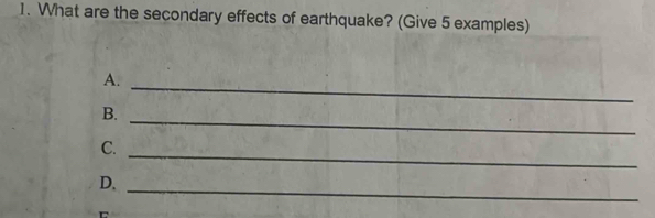 What are the secondary effects of earthquake? (Give 5 examples) 
A. 
_ 
B. 
_ 
C. 
_ 
D,_