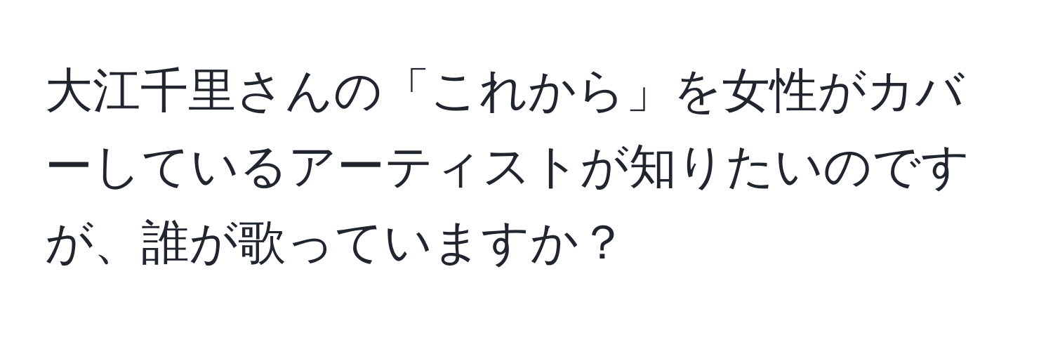 大江千里さんの「これから」を女性がカバーしているアーティストが知りたいのですが、誰が歌っていますか？