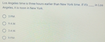 Los Angeles time is three hours earlier than New York time. If it's_ in Los
Angeles, it is noon in New York.
3 PM.
9 A.M.
3 A.M.
9 PM