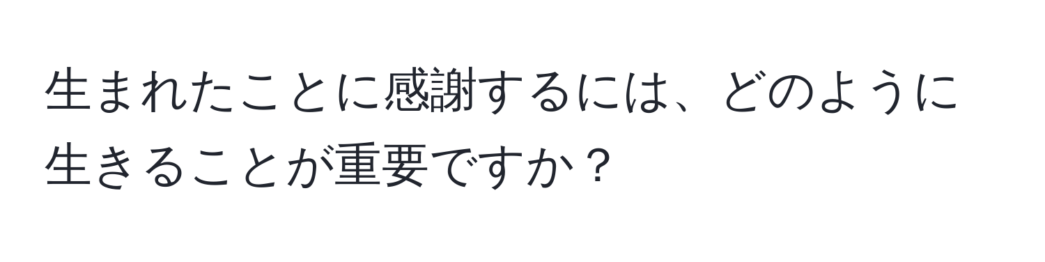 生まれたことに感謝するには、どのように生きることが重要ですか？