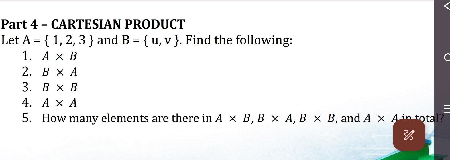 CARTESIAN PRODUCT 
Let A= 1,2,3 and B= u,v. Find the following: 
1. A* B
2. B* A
3. B* B
4. A* A
= 
5. How many elements are there in A* B, B* A, B* B , and A* A