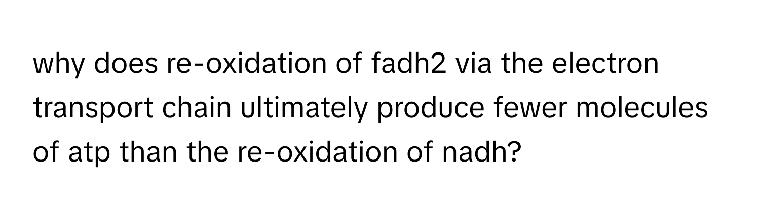 why does re-oxidation of fadh2 via the electron transport chain ultimately produce fewer molecules of atp than the re-oxidation of nadh?