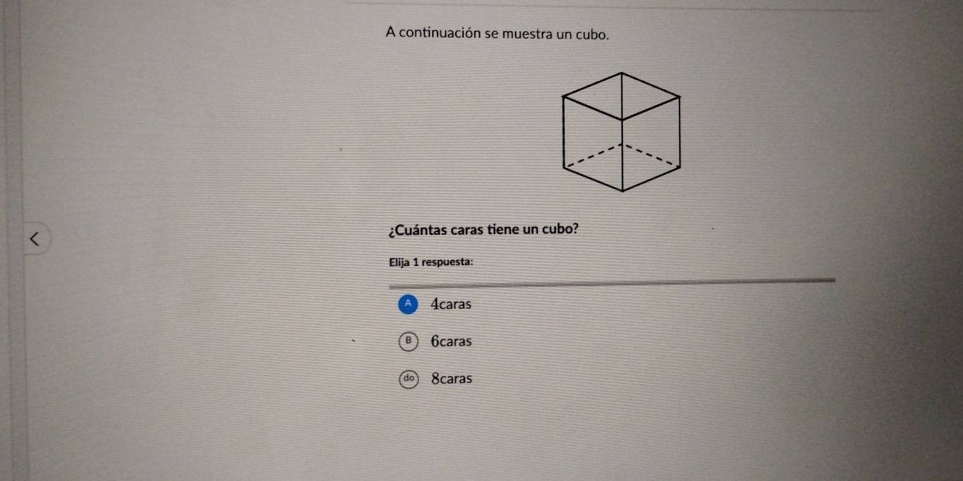 A continuación se muestra un cubo.
<
¿Cuántas caras tiene un cubo?
Elija 1 respuesta:
 4caras
B 6caras
do 8caras