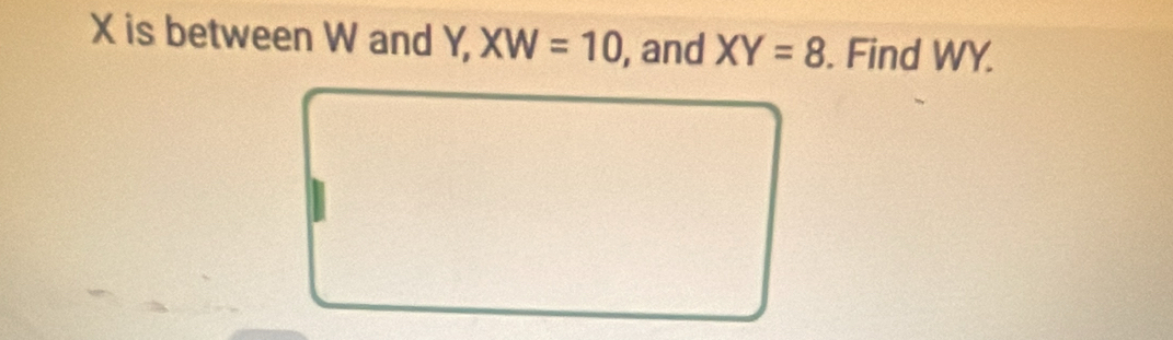 X is between W and Y, XW=10 , and XY=8. Find WY.