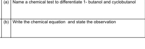 Name a chemical test to differentiate 1 - butanol and cyclobutanol 
(b) Write the chemical equation and state the observation