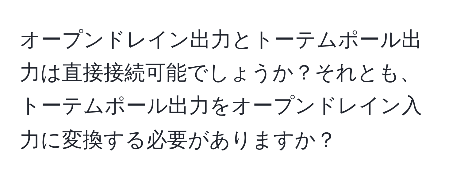 オープンドレイン出力とトーテムポール出力は直接接続可能でしょうか？それとも、トーテムポール出力をオープンドレイン入力に変換する必要がありますか？