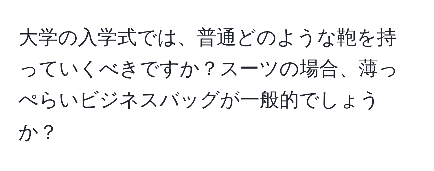 大学の入学式では、普通どのような鞄を持っていくべきですか？スーツの場合、薄っぺらいビジネスバッグが一般的でしょうか？