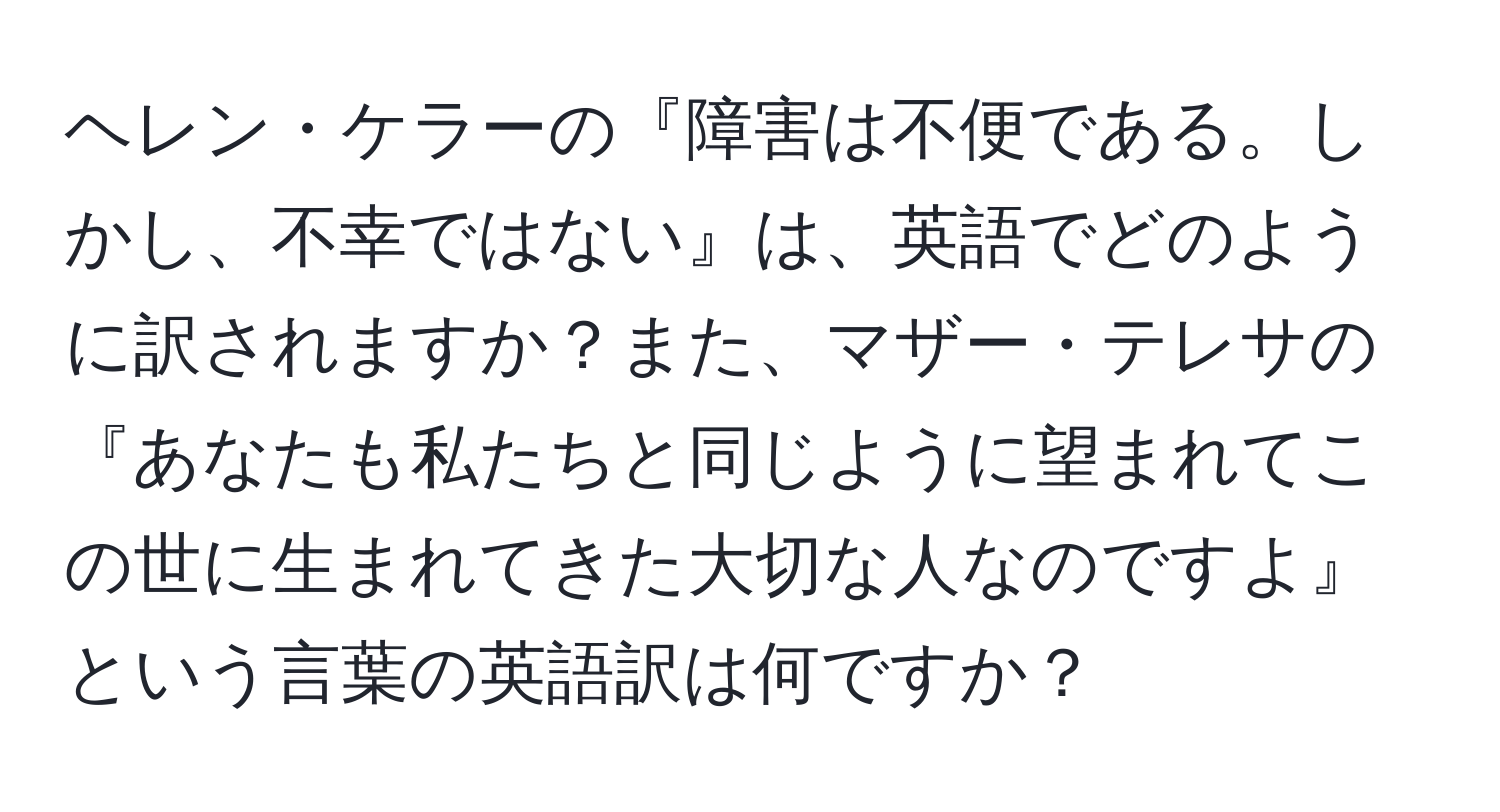 ヘレン・ケラーの『障害は不便である。しかし、不幸ではない』は、英語でどのように訳されますか？また、マザー・テレサの『あなたも私たちと同じように望まれてこの世に生まれてきた大切な人なのですよ』という言葉の英語訳は何ですか？