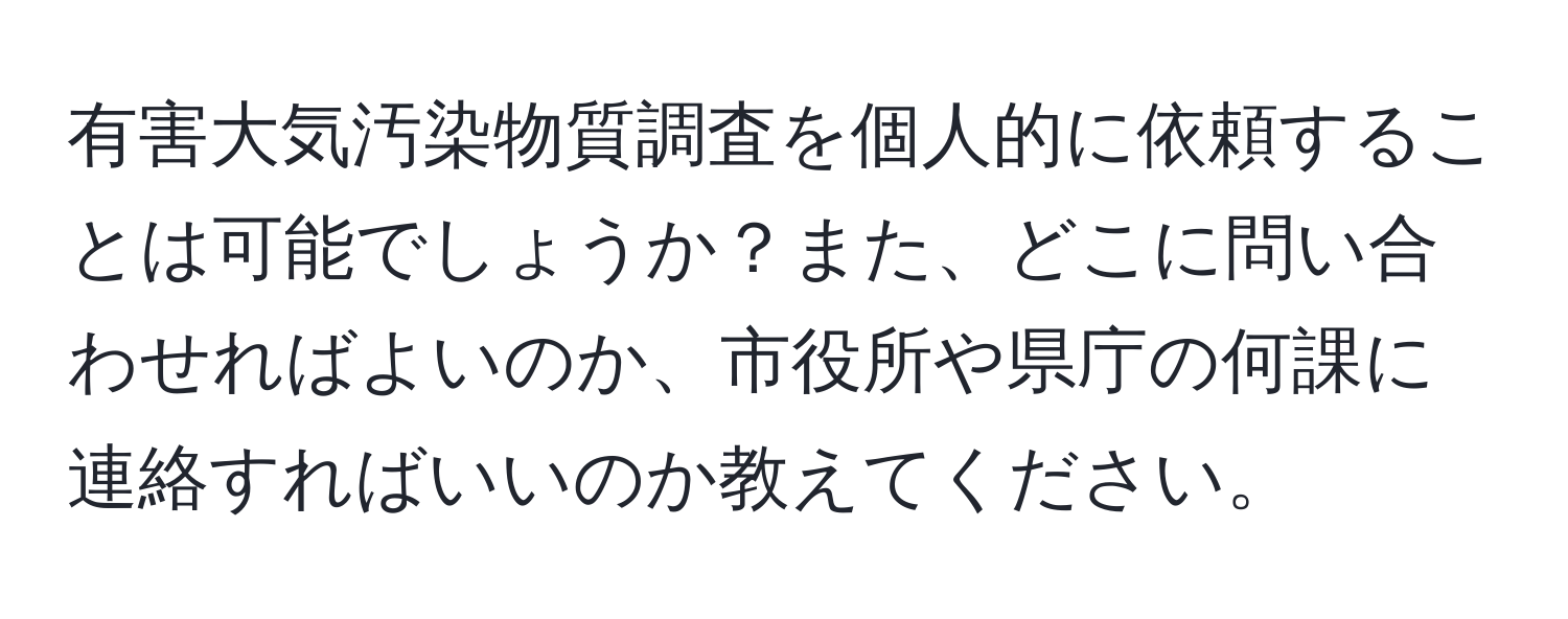 有害大気汚染物質調査を個人的に依頼することは可能でしょうか？また、どこに問い合わせればよいのか、市役所や県庁の何課に連絡すればいいのか教えてください。