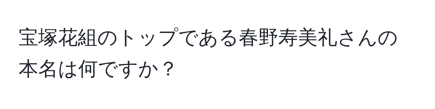 宝塚花組のトップである春野寿美礼さんの本名は何ですか？