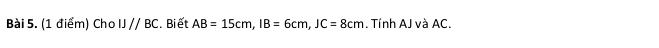 Cho IJparallel BC. Biết AB=15cm, IB=6cm, JC=8cm. Tính AJ và AC.