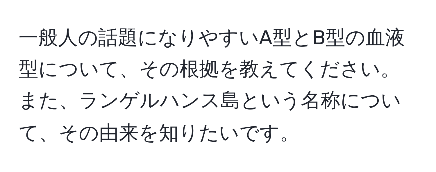 一般人の話題になりやすいA型とB型の血液型について、その根拠を教えてください。また、ランゲルハンス島という名称について、その由来を知りたいです。