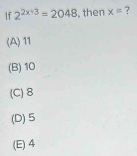 If 2^(2x+3)=2048 , then x= ?
(A) 11
(B) 10
(C) 8
(D) 5
(E) 4