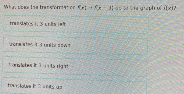 What does the transformation f(x)to f(x-3) do to the graph of f(x) ?
translates it 3 units left
translates it 3 units down
translates it 3 units right
translates it 3 units up