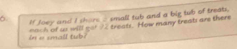 If Joey and I share a small tub and a big tub of treats, 
each of us will get 92 treats. How many treats are there 
in a small tub?