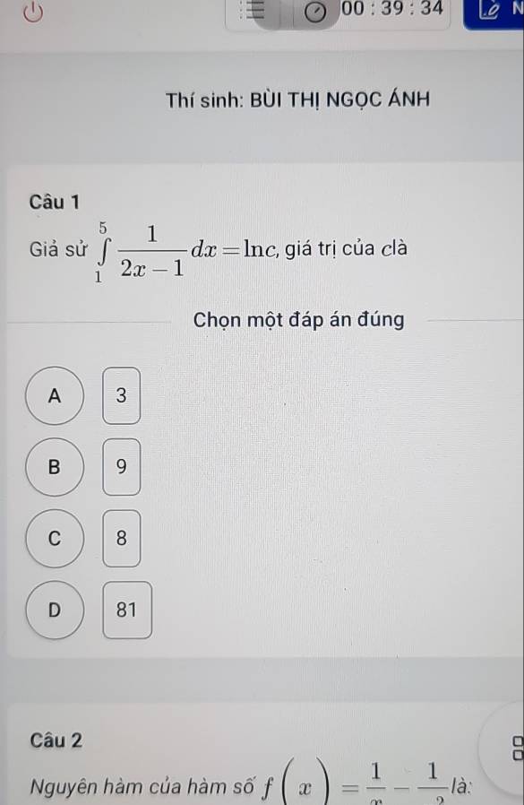 00:39:34 N
Thí sinh: BỜI TH! NGỌC ÁNH
Câu 1
Giả sử ∈tlimits _1^(5frac 1)2x-1dx=ln c; giá trị của clà
Chọn một đáp án đúng
A 3
B 9
C 8
D 81
Câu 2
Nguyên hàm của hàm số f(x)= 1/x - 1/2  là: