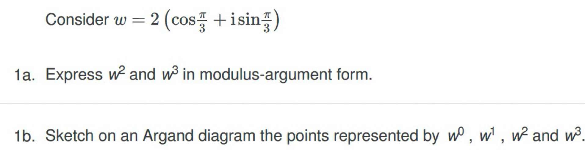 Consider w=2(cos  π /3 +isin  π /3 )
1a. Express w^2 and w^3 in modulus-argument form. 
1b. Sketch on an Argand diagram the points represented by w^0, w^1, w^2 and w^3.