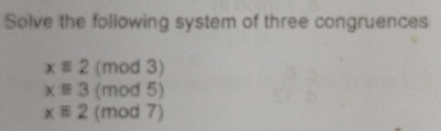 Solve the following system of three congruences
xequiv 2 (mod 3)
xequiv 3 (mod 5)
xequiv 2 (mod 7)