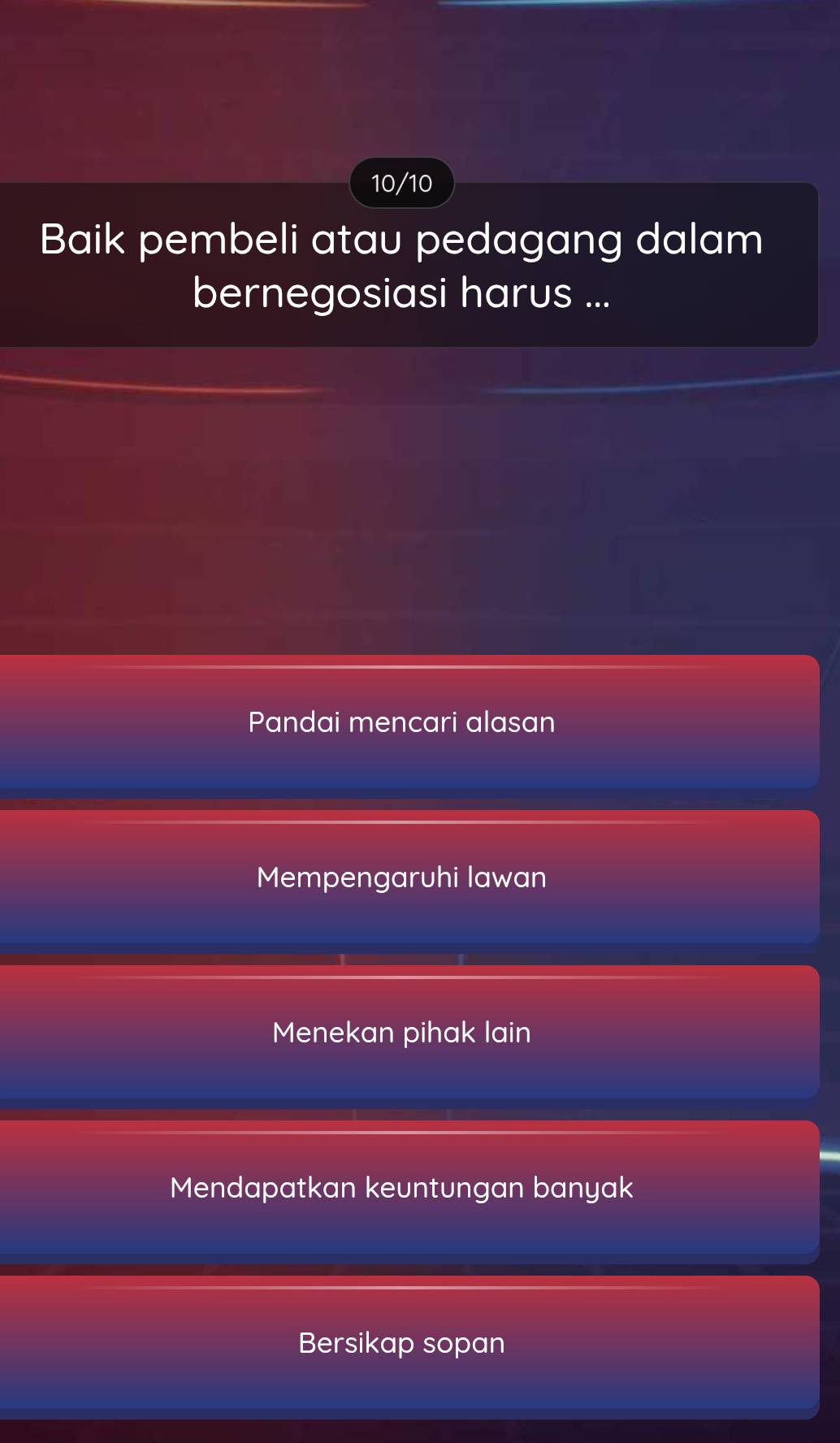 10/10
Baik pembeli atau pedagang dalam
bernegosiasi harus ...
Pandai mencari alasan
Mempengaruhi lawan
Menekan pihak lain
Mendapatkan keuntungan banyak
Bersikap sopan