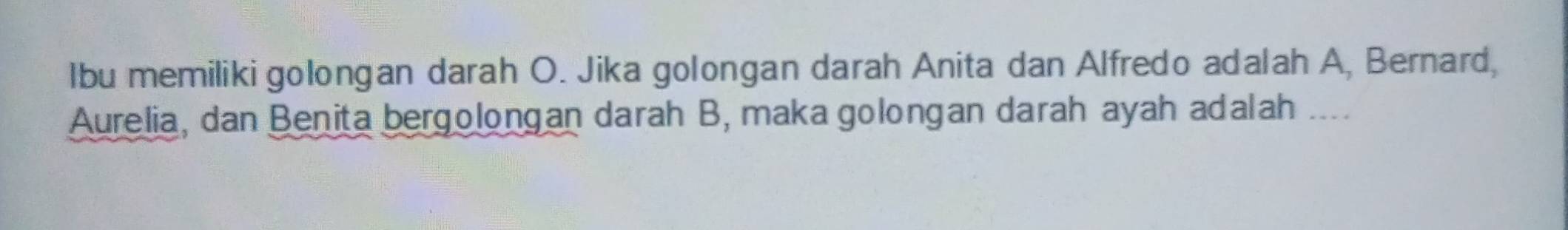 lbu memiliki golongan darah O. Jika golongan darah Anita dan Alfredo adalah A, Bernard, 
Aurelia, dan Benita bergolongan darah B, maka golongan darah ayah adalah ___.