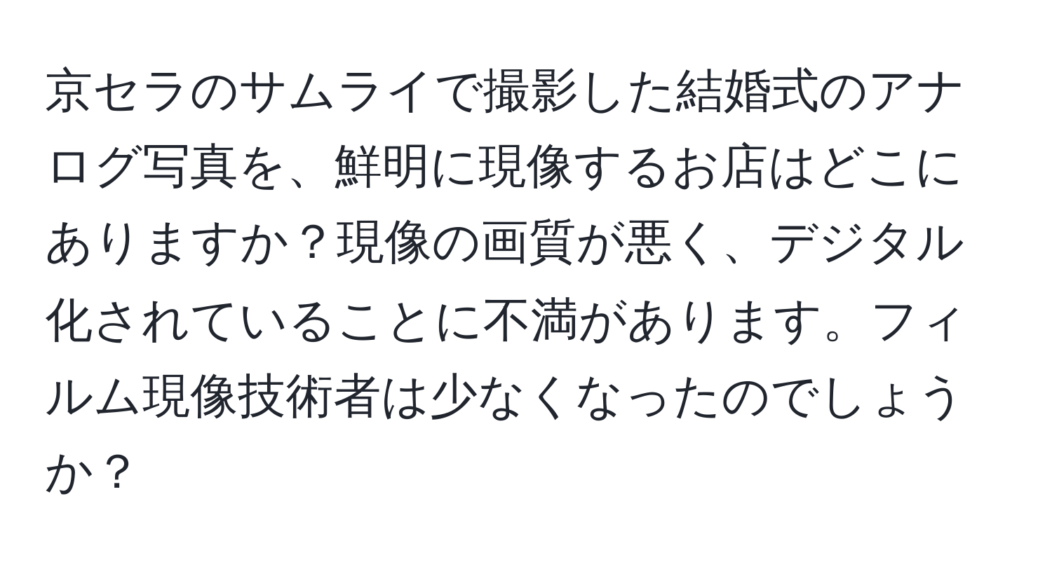 京セラのサムライで撮影した結婚式のアナログ写真を、鮮明に現像するお店はどこにありますか？現像の画質が悪く、デジタル化されていることに不満があります。フィルム現像技術者は少なくなったのでしょうか？