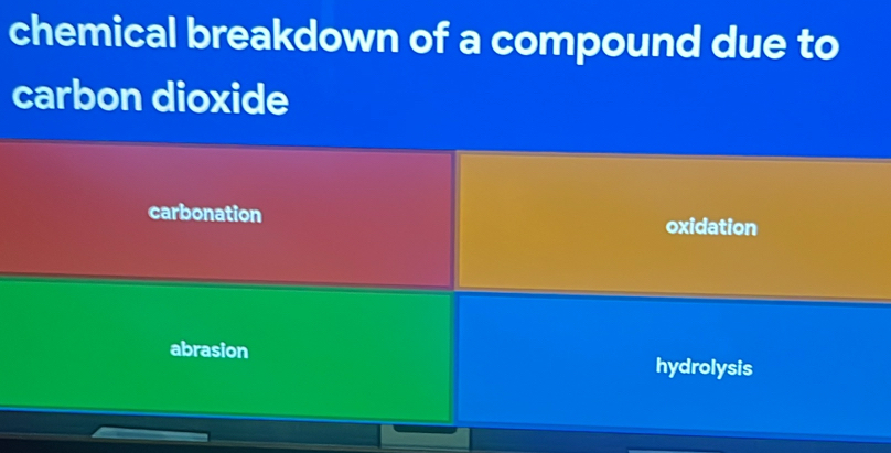 chemical breakdown of a compound due to
carbon dioxide
carbonation oxidation
abrasion hydrolysis