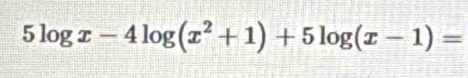 5log x-4log (x^2+1)+5log (x-1)=