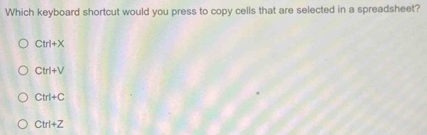 Which keyboard shortcut would you press to copy cells that are selected in a spreadsheet?
Ctrl+X
Ctrl+V
Ctrl+C
Ctrl+Z