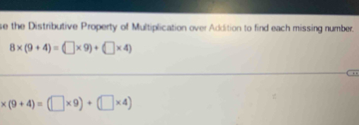 se the Distributive Property of Multiplication over Addition to find each missing number.
8* (9+4)=(□ * 9)+(□ * 4)
* (9+4)=(□ * 9)+(□ * 4)