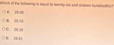Which of the following is equal to twenty-six and sixteen hundredths?
A. 20.06
B. 20.16
C. 20 10
D. 26.61