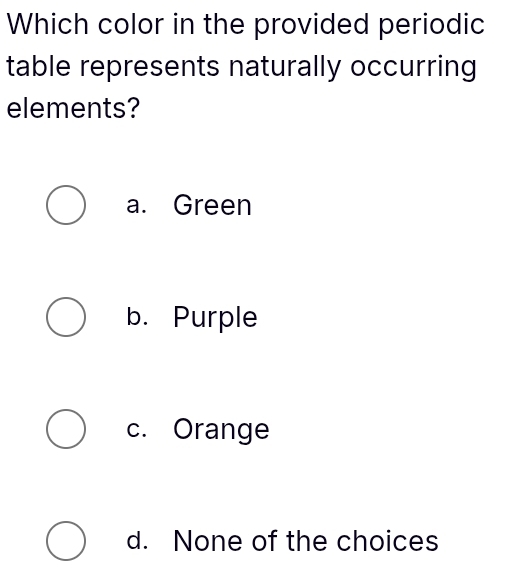 Which color in the provided periodic
table represents naturally occurring
elements?
a. Green
b. Purple
c. Orange
d. None of the choices