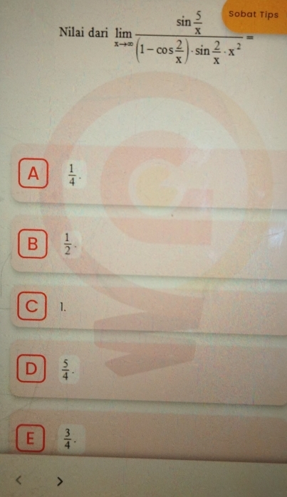 Nilai dari limlimits _xto ∈fty frac sin  5/x (1-cos  2/x )· sin  2/x · x^2= Tips
A  1/4 .
B  1/2 .
C 1.
D  5/4 .
E  3/4 .